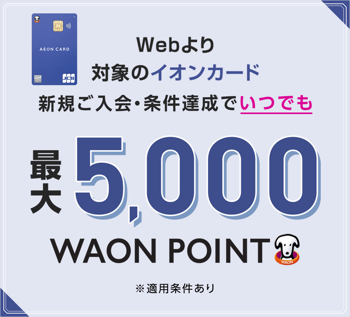 Webより対象のイオンカード新規ご入会・条件達成でいつでも 最大5,000WAON POINT ※適用条件あり