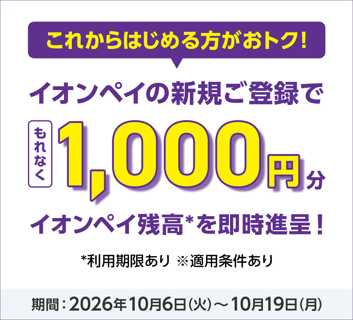これからはじめる方がおトク!　イオンペイの新規ご登録でもれなく1,000円分イオンペイ残高*を即時進呈!*　利用期限あり※適用条件あり　期間2026年10月6日(火)から10月19日(月)まで