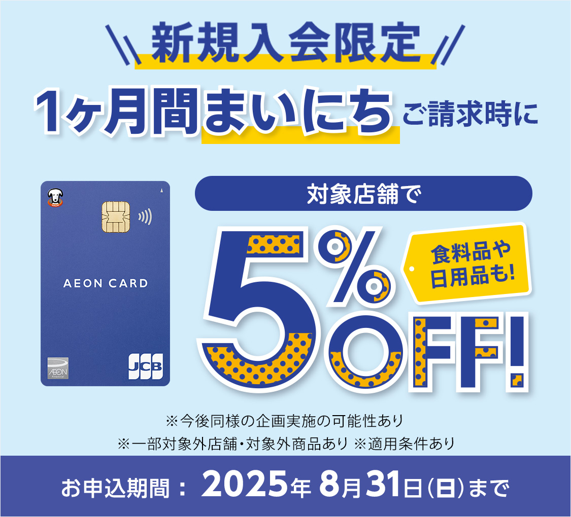 新規入会限定 1ヶ月間まいにちご請求時に 対象店舗で5%OFF！食料品や日用品も！ ※今後同様の企画実施の可能性あり ※一部対象外店舗・対象外商品あり ※適用条件あり お申込期間：2025年8月31日(日)まで