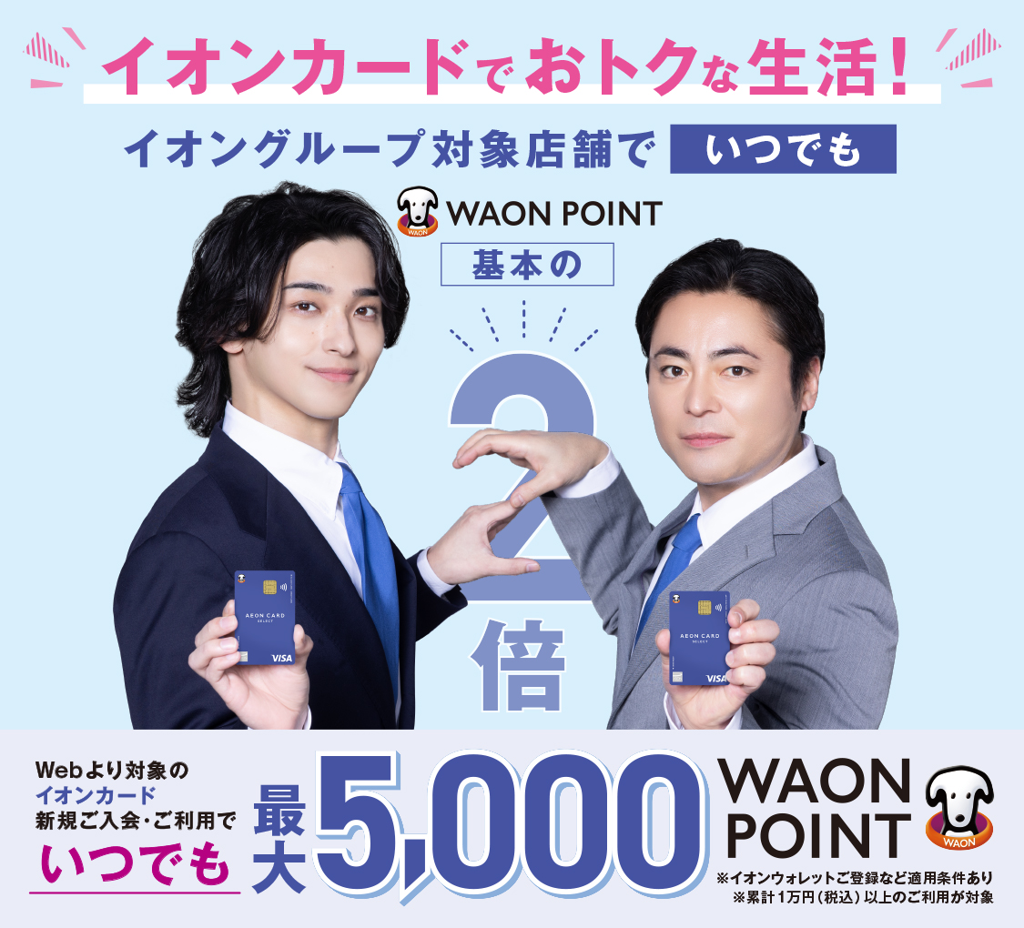 イオンカードでおトクな生活！イオングループ対象店舗でいつでもWAON POINT基本の2倍 Webより対象のイオンカード新規ご入会・ご利用でいつでも最大5,000WAON POINT ※イオンウォレットご登録など適用条件あり ※累計1万円(税込)以上のご利用が対象