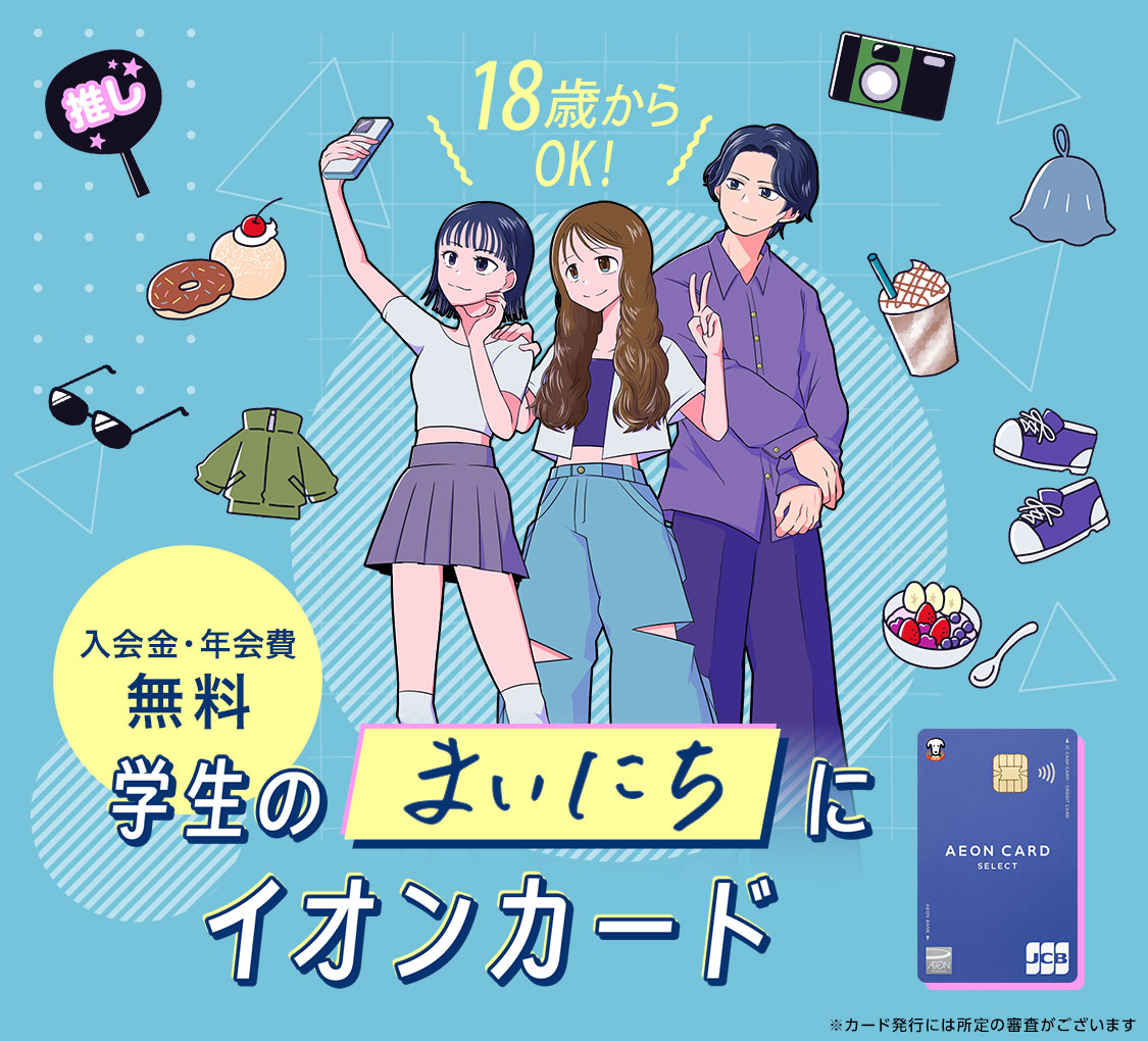 学生のまいにちに イオンカード 入会金・年会費ずーっと0円 18歳からOK！ はじめてのクレジットカードでも安心 ポイントザクザクたまる・つかえる カード情報はスマホでかんたん管理