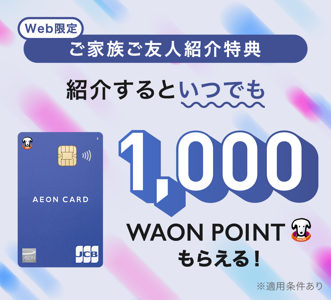 Web限定　ご家族ご友人紹介特典　紹介するといつでも1,000WAON POINTもらえる！※適用条件あり