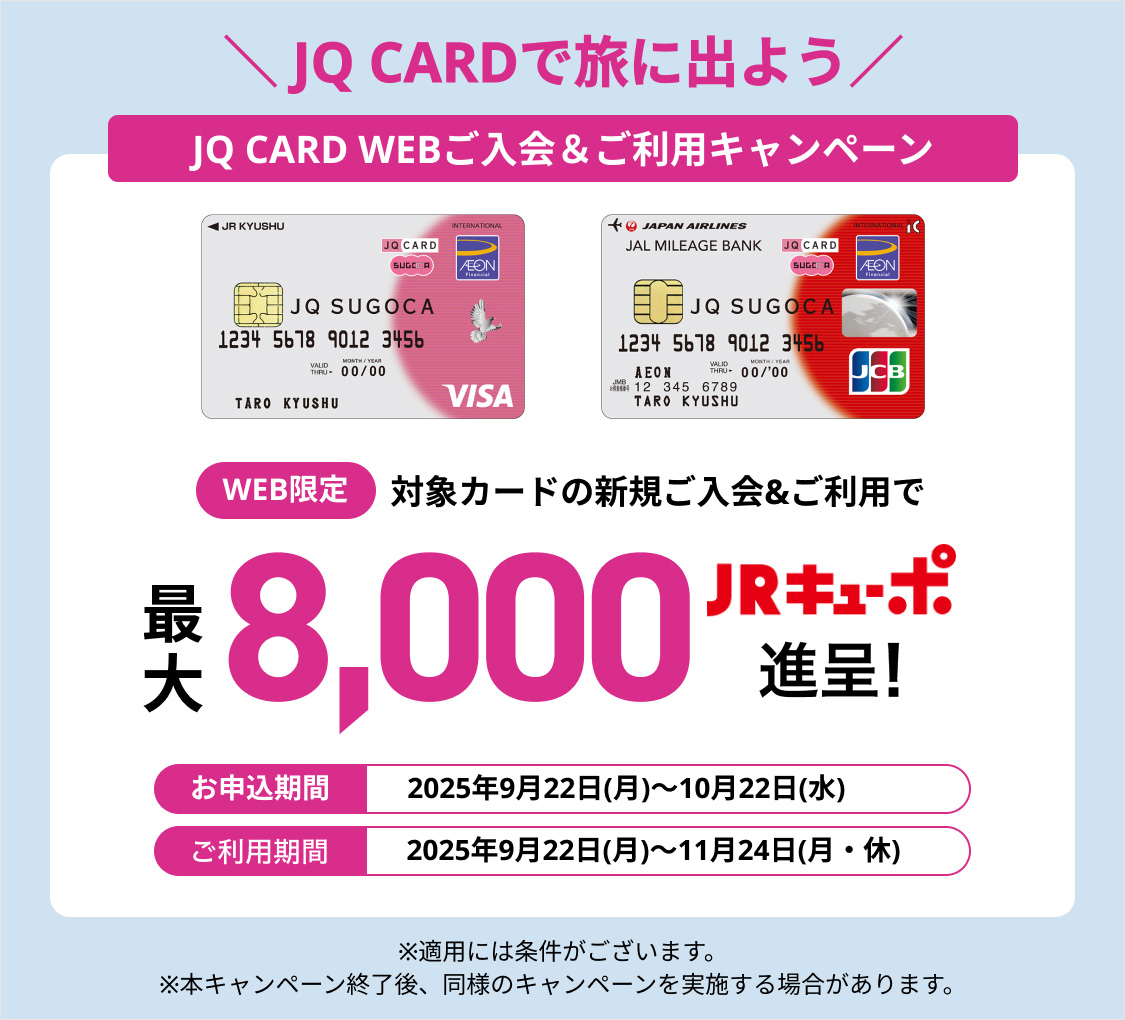 JQ CARDで旅に出よう　JQ CARD WEBご入会＆ご利用キャンペーン　WEB限定　対象カードの新規ご入会&ご利用で最大8,000JRキューポ進呈！※適用には条件がございます。 ※本キャンペーン終了後、同様のキャンペーンを実施する場合があります。
