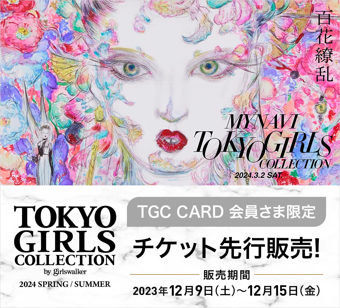 百花繚乱 MYNAVI TOKYO GIRLS COLLECTION 2024.3.2 SAT. TOKYO GIRLS COLLECTION by girlswalker 2024 SPRING/SUMMER TGC CARD 会員さま限定 チケット先行販売! 販売期間 2023年12月9日(土)~12月15日(金)