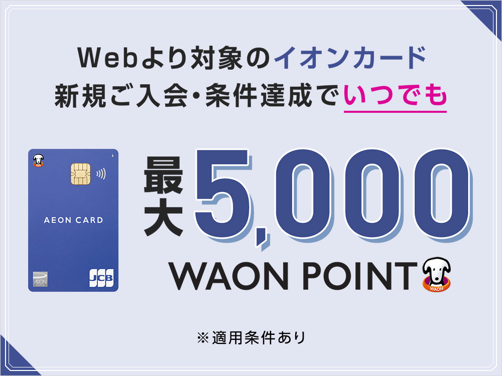 【WEB限定基本特典】対象カード新規ご入会・条件達成で最大5,000WAON POINT進呈！