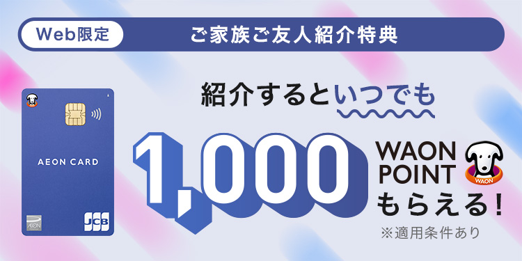 Web限定 イオンマークのカードをお持ちの方へ ご家族・ご友人ご紹介特典　イオンマークのカードをご家族やご友人にご紹介してWAON POINTプレゼント！ ※適用には条件がございます。 入会金・年会費無料