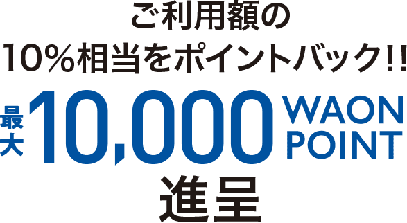 ご利用額の10％相当をポイントバック！！ 最大10,000 WAON POINT 進呈