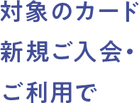 対象のカード 新規ご入会・ご利用で