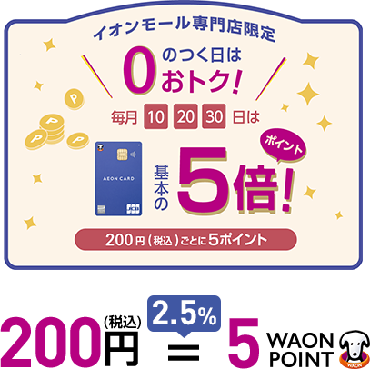 イオンモール専門店限定 0のつく日はおトク 毎月10 20 30日は 基本の5倍ポイント 200円(税込)ごとに5ポイント 200円(税込)=2.5% 5WAON POINT