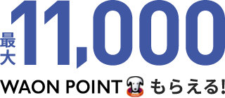 最大 11,000 WAON POINT もらえる！