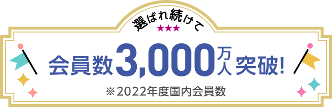 選ばれ続けて 会員数3,000万人突破！ ※2022年度国内会員数