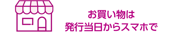 お買い物は発行当日からスマホで