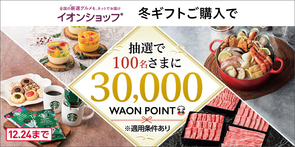 全国の厳選グルメを、ネットでお届け イオンショップ 冬ギフトご購入で 抽選で100名さまに 30,000WAON POINT ※適用条件あり 12.24まで