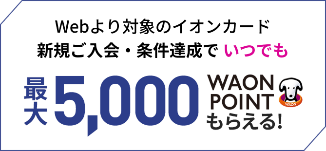 Webより対象のイオンカード新規ご入会・条件達成でいつでも最大5,000WAON POINTもらえる!