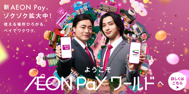 新AEON Pay。 ゾクゾク拡大中！ 使える場所ひろがる。 ペイでワクワク。 ようこそAEON Payワールドへ 詳しくはこちら