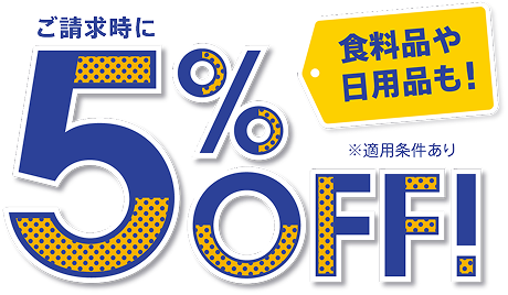 食料品や日用品も! ご請求時に5%OFF! ※適用条件あり
