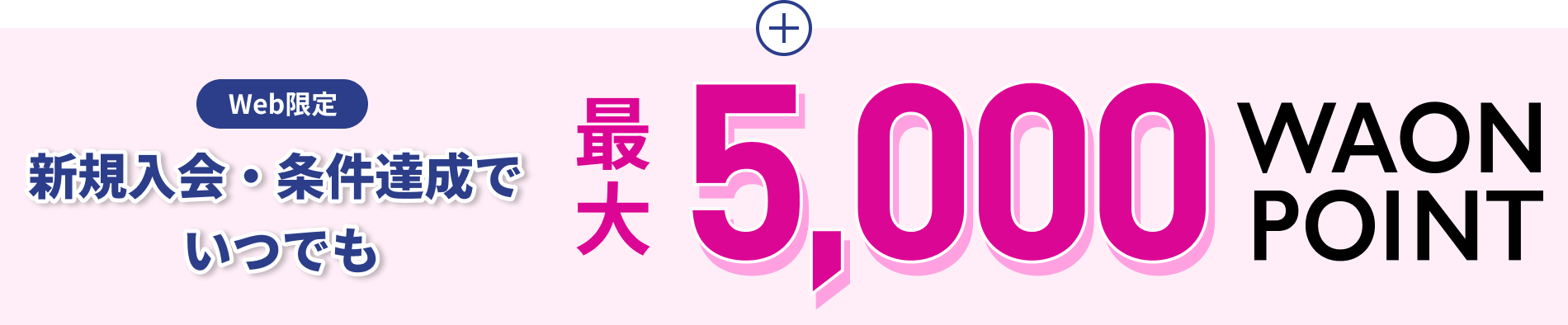 Web限定 新規入会・条件達成で いつでも 最大5,000WAON POINT