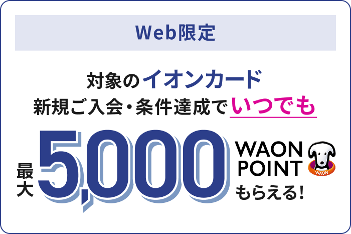 Web限定 対象のイオンカード新規ご入会・条件達成でいつでも 最大5,000WAON POINTもらえる！