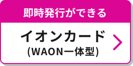 即時発行ができる イオンカード（WAON一体型）