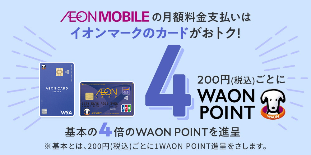 AEONMOBILE の月額料金支払いはイオンマークのカードがおトク！200円(税込)ごとに4WAON POINT 基本の4倍のWAON POINTを進呈 ※基本とは、200円(税込)ごとに1WAON POINT進呈をさします。