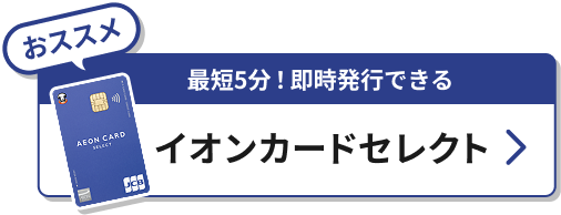 おススメ 最短5分！即時発行できる イオンカードセレクト