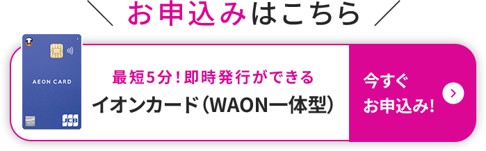 お申込みはこちら イオンカード 最短5分！即時発行ができる イオンカード(WAON一体型) 今すぐお申込み！