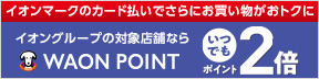 イオンマークのカード払いでさらにお買い物がおトクに イオングループの対象店舗ならWAON POINTいつでもポイント2倍