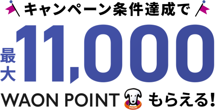 キャンペーン条件達成で 最大11,000WAON POINTもらえる！ 
