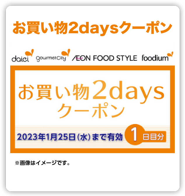 お買い物2daysクーポン ダイエー グルメシティ イオンフードスタイル foodium （お買い物2daysクーポン参考画像）※画像はイメージです。