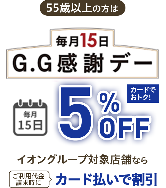 55歳以上の方は 毎月15日 G.G感謝デー 毎月15日 5%OFF カードでおトク！イオングループ対象店舗なら ご利用代金請求時にカード払いで割引