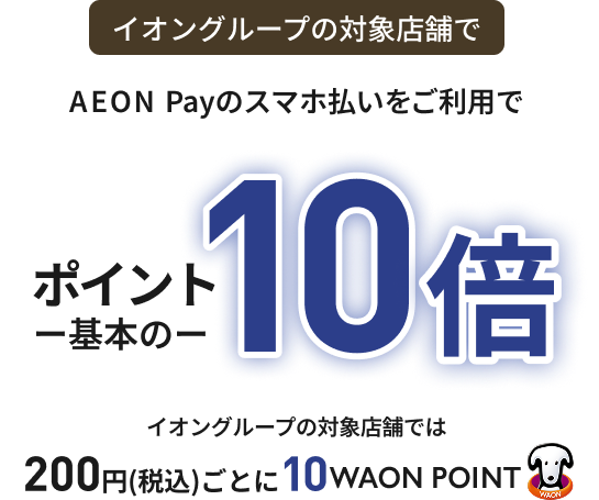 イオングループの対象店舗で AEON Payのスマホ払いをご利用で ポイント基本の10倍 イオングループの対象店舗では 200円(税込)ごとに10WAON POINT