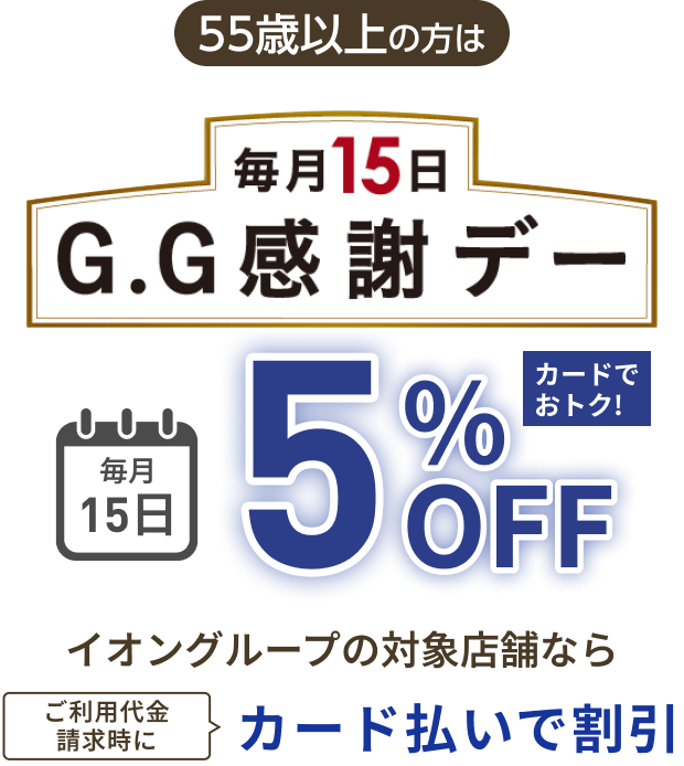 55歳以上の方は 毎月15日 G.G感謝デー 毎月15日 5%OFF カードでおトク！イオングループの対象店舗なら ご利用代金請求時にカード払いで割引