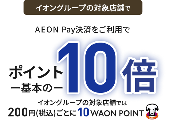 イオングループの対象店舗で AEON Pay決済をご利用で ポイント基本の10倍 イオングループの対象店舗では 200円(税込)ごとに10WAON POINT