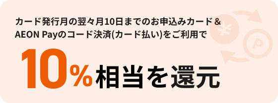 カード発行月の翌々月10日までのお申込みカード＆AEON Payのコード決済(カード払い)をご利用で 10%相当を還元
