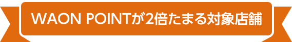WAON POINTが2倍たまる対象店舗
