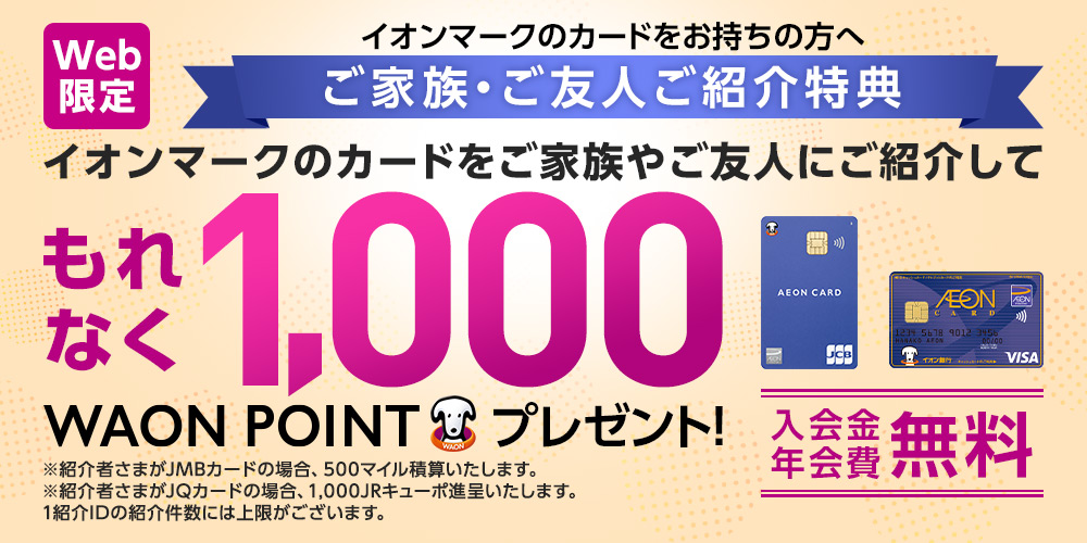 Web限定 イオンマークのカードをお持ちの方へ ご家族・ご友人ご紹介特典　イオンマークのカードをご家族やご友人にご紹介してWAON POINTプレゼント！ ※適用には条件がございます。 入会金・年会費無料