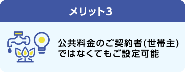 メリット3 公共料金のご契約者(世帯主)ではなくてもご設定可能