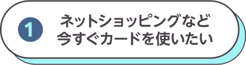 (1) ネットショッピングなど今すぐカードを使いたい
