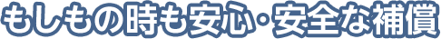 もしもの時も安心・安全な補償