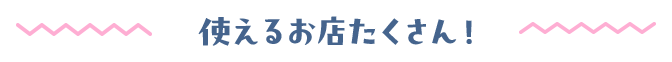 使えるお店たくさん！