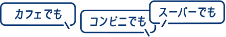 ［カフェでも］［コンビニでも］［スーパーでも］