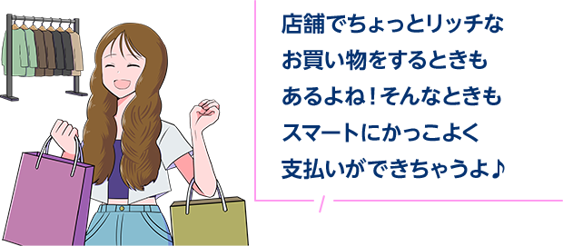 店舗でちょっとリッチなお買い物をするときもあるよね!そんなときもスマートにかっこよく支払いができちゃうよ♪
