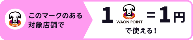 このマークのある対象店舗で 1WAON POINT=1円で使える!