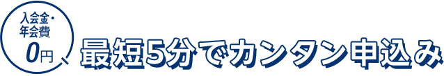 入会金・年会費0円 最短5分でカンタン申込み
