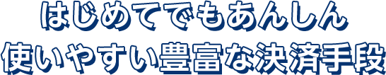 はじめてでもあんしん 使いやすい豊富な決済手段