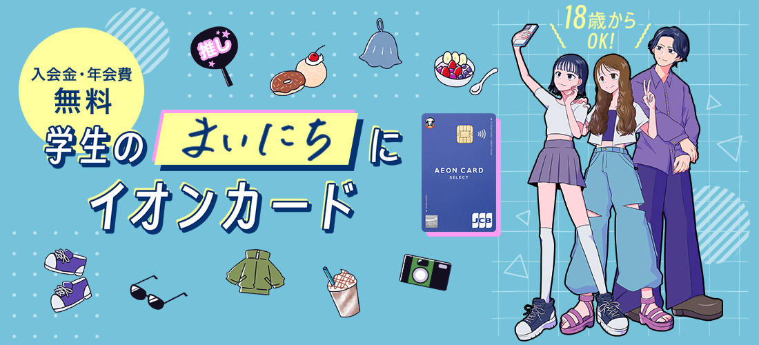 ＜学生の［まいにち］にイオンカード＞ 入会金・年会費無料｜18歳からOK！