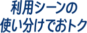 利用シーンの使い分けでおトク