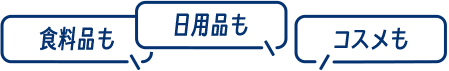 ［食料品も］［日用品も］［コスメも］