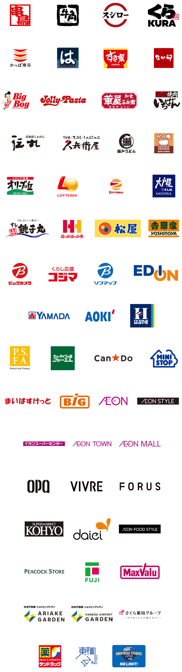 串鳥｜牛角｜スシロー｜くら寿司｜かっぱ寿司｜はま寿司｜すき家｜なか卯｜ビッグボーイ｜ジョリーパスタ｜華屋与兵衛｜焼肉いちばん｜伝丸｜久兵衛屋｜瀬戸うどん｜かつ庵｜オリーブの丘｜ロッテリア｜ゼッテリア｜大戸屋｜銚子丸｜ほっかほっか亭｜松屋｜吉野家｜ビックカメラ｜コジマ｜ソフマップ｜エディオン｜ヤマダ電機｜AOKI｜はるやま｜パーフェクトスーツファクトリー｜フォーエル｜キャンドゥ｜ミニストップ｜まいばすけっと｜ザ・ビッグ｜イオン｜イオンスタイル｜イオンスーパーセンター｜イオンタウン｜イオンモール｜オーパ｜ビブレ｜フォーラス｜コーヨー｜ダイエー｜イオンフードスタイル｜ピーコックストア｜フジ｜マックスバリュ｜有明ガーデン｜羽田エアポートガーデン｜さくら薬局グループ｜サンドラッグ｜東横イン｜ユニバーサル・スタジオ・ジャパン