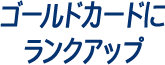 ゴールドカードにランクアップ